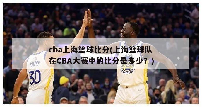 cba上海篮球比分(上海篮球队在CBA大赛中的比分是多少？)