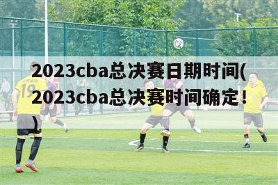 2023cba总决赛日期时间(2023cba总决赛时间确定！)
