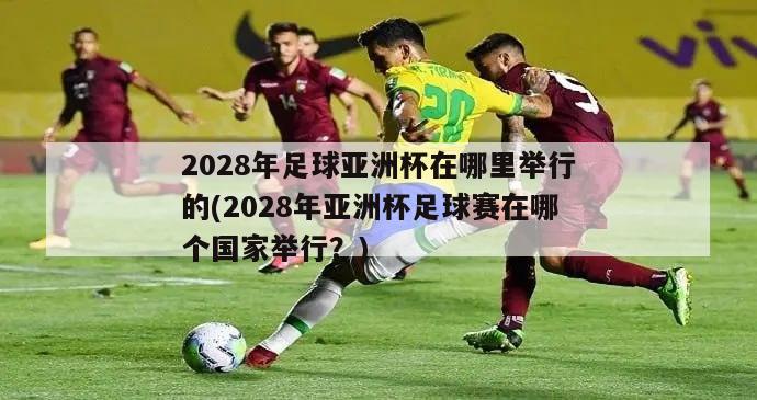2028年足球亚洲杯在哪里举行的(2028年亚洲杯足球赛在哪个国家举行？)