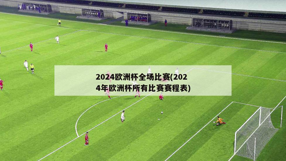 2024欧洲杯全场比赛(2024年欧洲杯所有比赛赛程表)